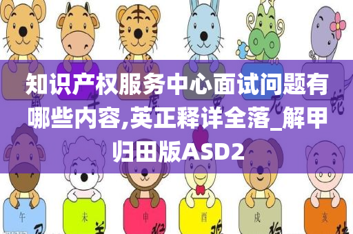 知识产权服务中心面试问题有哪些内容,英正释详全落_解甲归田版ASD2