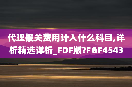 代理报关费用计入什么科目,详析精选详析_FDF版?FGF4543