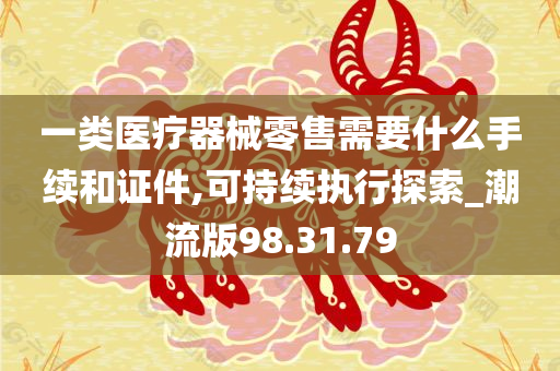 一类医疗器械零售需要什么手续和证件,可持续执行探索_潮流版98.31.79