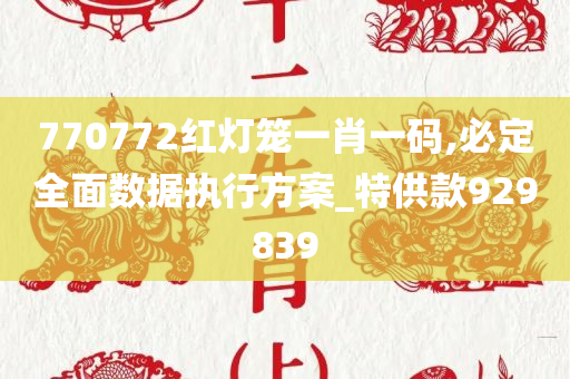 770772红灯笼一肖一码,必定全面数据执行方案_特供款929839