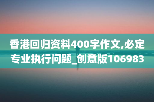 香港回归资料400字作文,必定专业执行问题_创意版106983