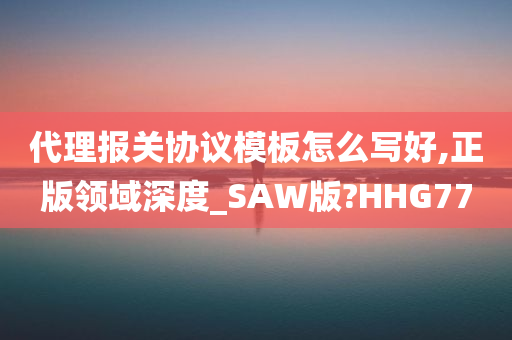 代理报关协议模板怎么写好,正版领域深度_SAW版?HHG77