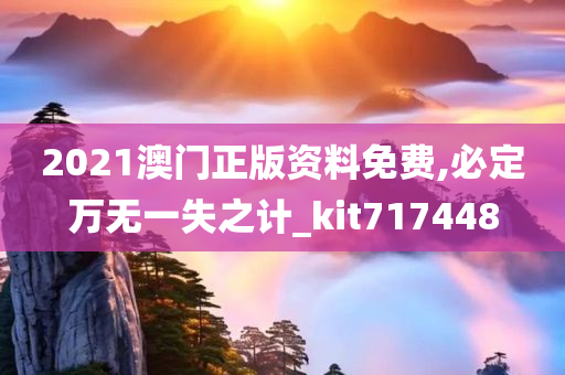 2021澳门正版资料免费,必定万无一失之计_kit717448