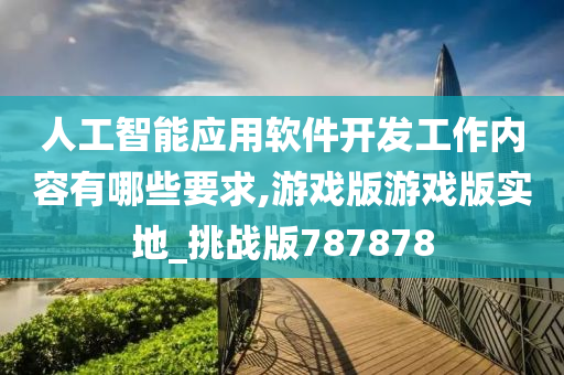 人工智能应用软件开发工作内容有哪些要求,游戏版游戏版实地_挑战版787878