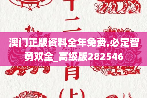 澳门正版资料全年免费,必定智勇双全_高级版282546