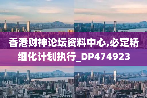 香港财神论坛资料中心,必定精细化计划执行_DP474923