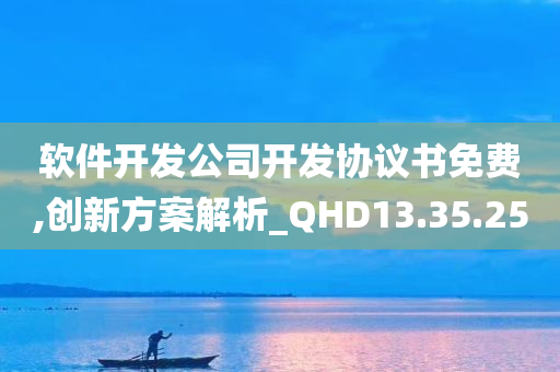 软件开发公司开发协议书免费,创新方案解析_QHD13.35.25