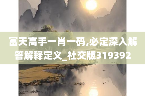 富天高手一肖一码,必定深入解答解释定义_社交版319392