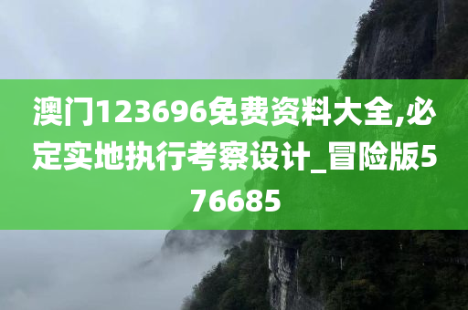 澳门123696免费资料大全,必定实地执行考察设计_冒险版576685