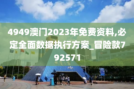 4949澳门2023年免费资料,必定全面数据执行方案_冒险款792571