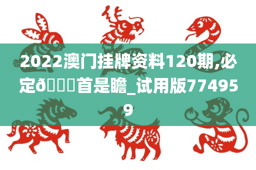 2022澳门挂牌资料120期,必定🐎首是瞻_试用版774959