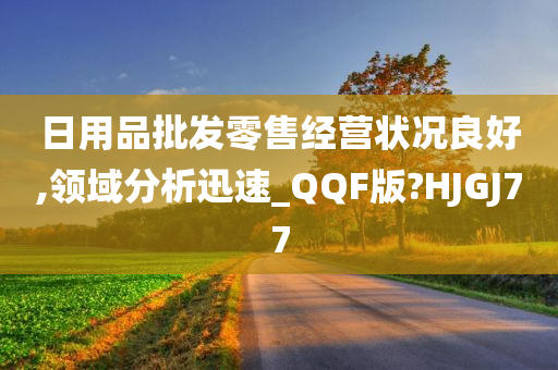 日用品批发零售经营状况良好,领域分析迅速_QQF版?HJGJ77