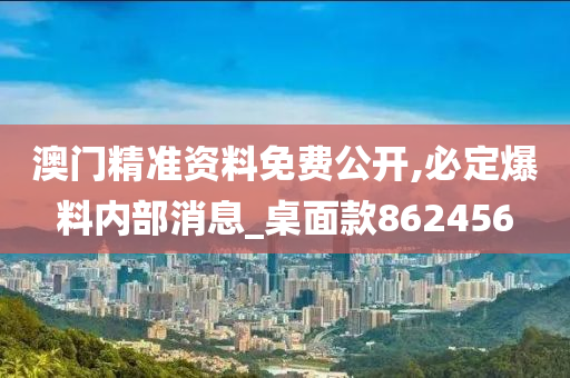 澳门精准资料免费公开,必定爆料内部消息_桌面款862456