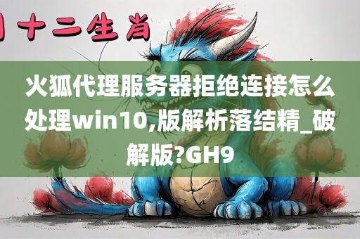 火狐代理服务器拒绝连接怎么处理win10,版解析落结精_破解版?GH9