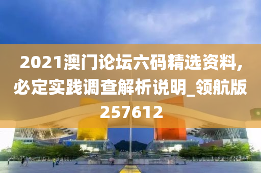 2021澳门论坛六码精选资料,必定实践调查解析说明_领航版257612