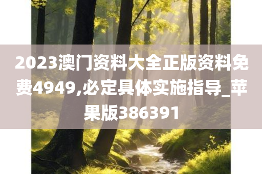 2023澳门资料大全正版资料免费4949,必定具体实施指导_苹果版386391