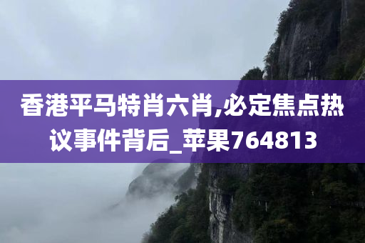 香港平马特肖六肖,必定焦点热议事件背后_苹果764813