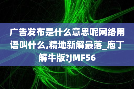 广告发布是什么意思呢网络用语叫什么,精地新解最落_庖丁解牛版?JMF56