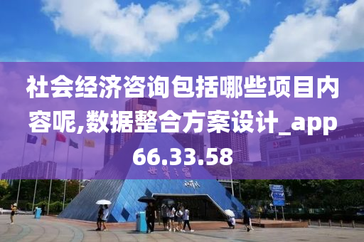 社会经济咨询包括哪些项目内容呢,数据整合方案设计_app66.33.58