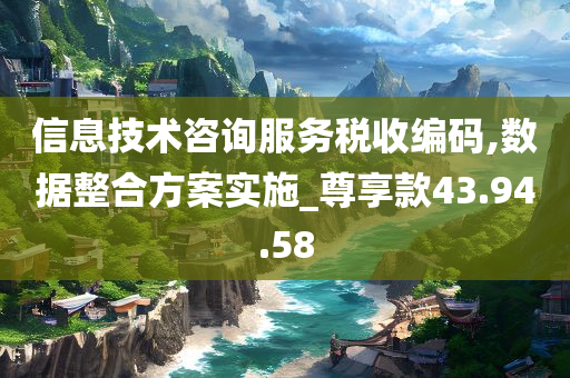 信息技术咨询服务税收编码,数据整合方案实施_尊享款43.94.58