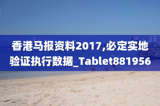 香港马报资料2017,必定实地验证执行数据_Tablet881956