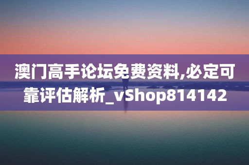 澳门高手论坛免费资料,必定可靠评估解析_vShop814142