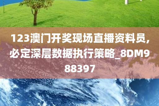 123澳门开奖现场直播资料员,必定深层数据执行策略_8DM988397