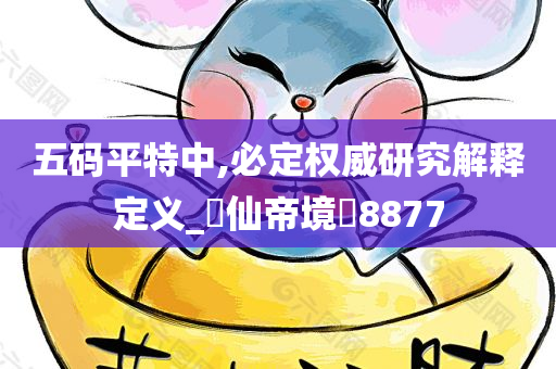 五码平特中,必定权威研究解释定义_‌仙帝境‌8877