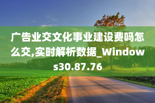 广告业交文化事业建设费吗怎么交,实时解析数据_Windows30.87.76