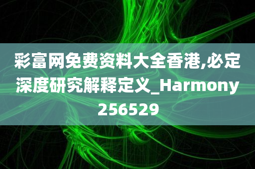 彩富网免费资料大全香港,必定深度研究解释定义_Harmony256529