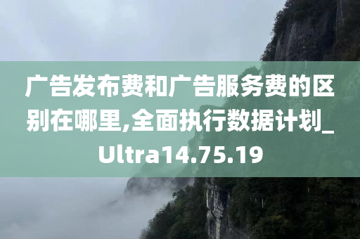 广告发布费和广告服务费的区别在哪里,全面执行数据计划_Ultra14.75.19