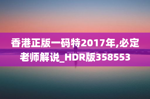 香港正版一码特2017年,必定老师解说_HDR版358553