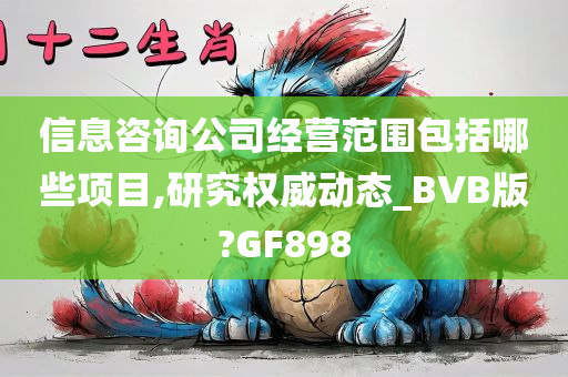 信息咨询公司经营范围包括哪些项目,研究权威动态_BVB版?GF898