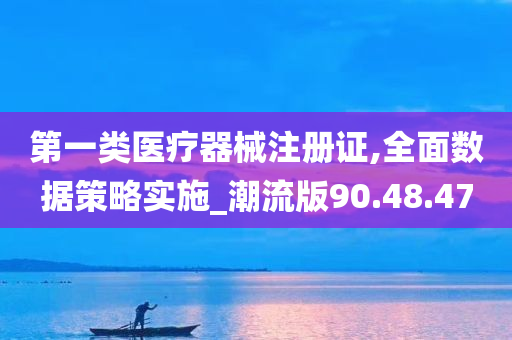 第一类医疗器械注册证,全面数据策略实施_潮流版90.48.47