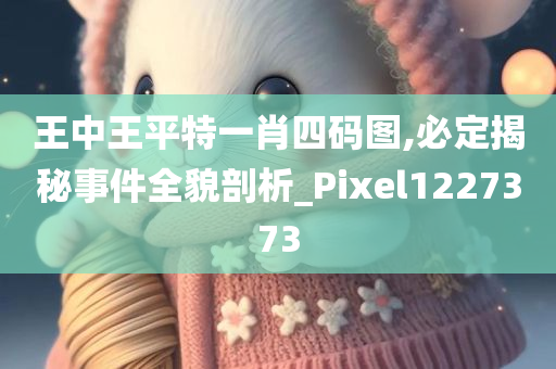 王中王平特一肖四码图,必定揭秘事件全貌剖析_Pixel1227373