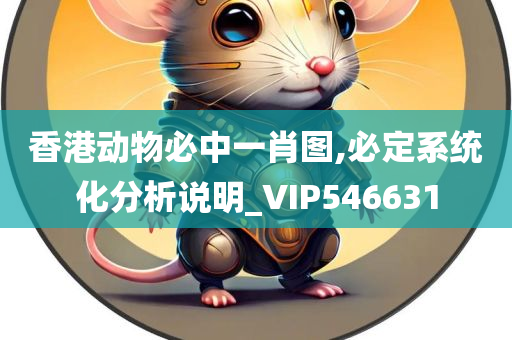 香港动物必中一肖图,必定系统化分析说明_VIP546631