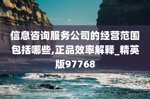 信息咨询服务公司的经营范围包括哪些,正品效率解释_精英版97768