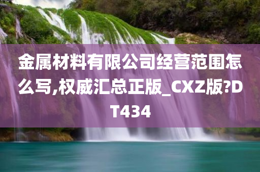 金属材料有限公司经营范围怎么写,权威汇总正版_CXZ版?DT434