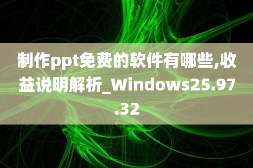 制作ppt免费的软件有哪些,收益说明解析_Windows25.97.32