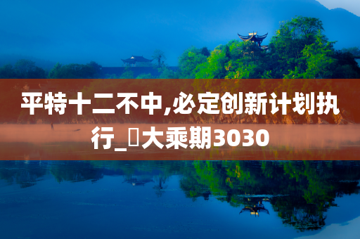 平特十二不中,必定创新计划执行_‌大乘期3030