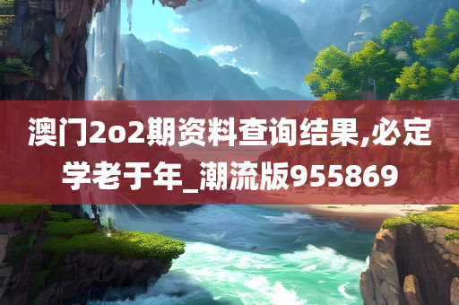 澳门2o2期资料查询结果,必定学老于年_潮流版955869