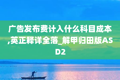 广告发布费计入什么科目成本,英正释详全落_解甲归田版ASD2