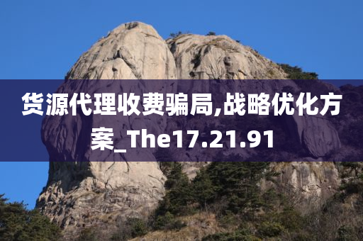 货源代理收费骗局,战略优化方案_The17.21.91