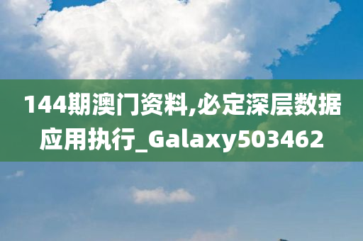 144期澳门资料,必定深层数据应用执行_Galaxy503462