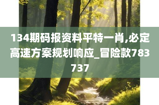 134期码报资料平特一肖,必定高速方案规划响应_冒险款783737