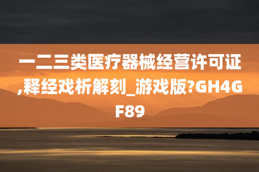 一二三类医疗器械经营许可证,释经戏析解刻_游戏版?GH4GF89