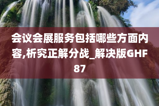 会议会展服务包括哪些方面内容,析究正解分战_解决版GHF87