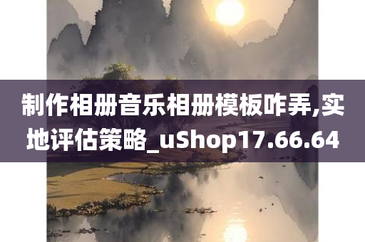 制作相册音乐相册模板咋弄,实地评估策略_uShop17.66.64