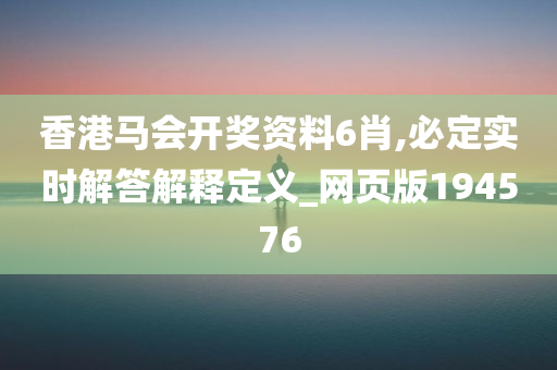 香港马会开奖资料6肖,必定实时解答解释定义_网页版194576