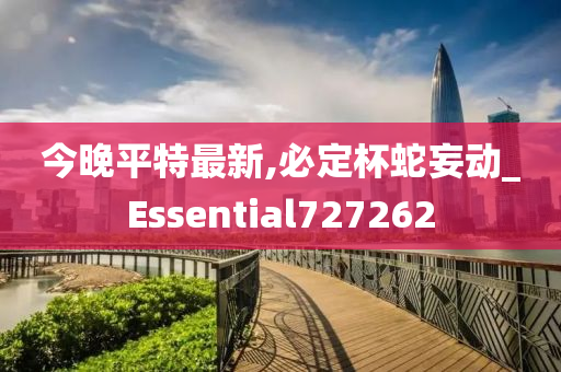 今晚平特最新,必定杯蛇妄动_Essential727262